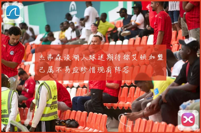 杰弗森谈湖人球迷期待称艾顿加盟已属不易应珍惜现有阵容