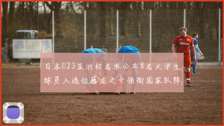 日本U23亚洲杯名单公布8名大学生球员入选佐藤龙之介领衔国家队阵容