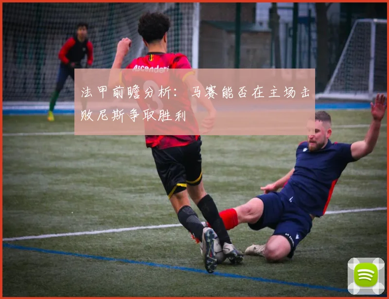 法甲前瞻分析：马赛能否在主场击败尼斯争取胜利