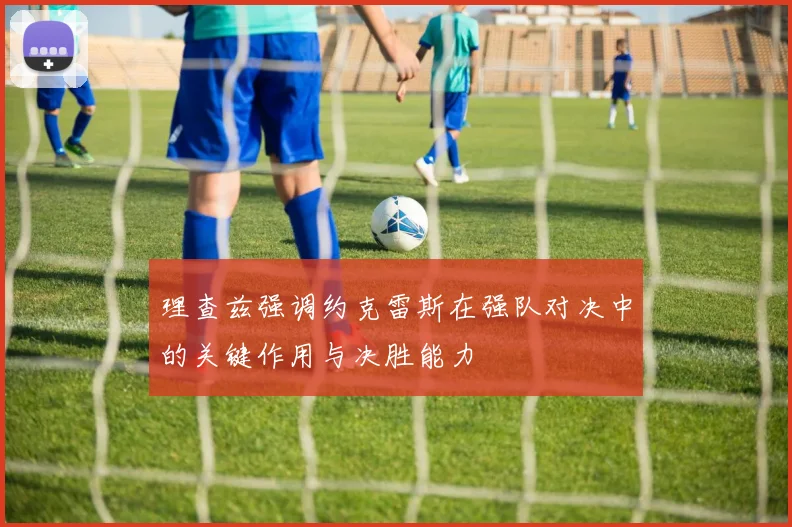 理查兹强调约克雷斯在强队对决中的关键作用与决胜能力
