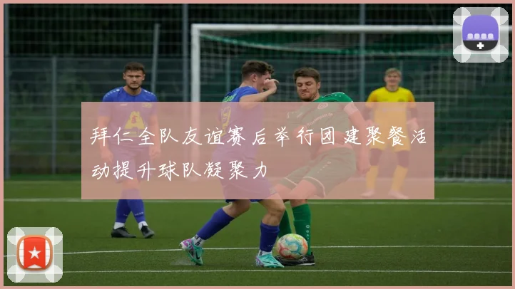 拜仁全队友谊赛后举行团建聚餐活动提升球队凝聚力