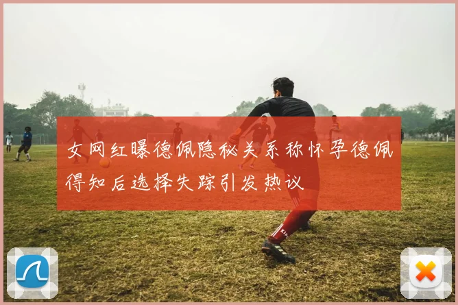 女网红曝德佩隐秘关系称怀孕德佩得知后选择失踪引发热议