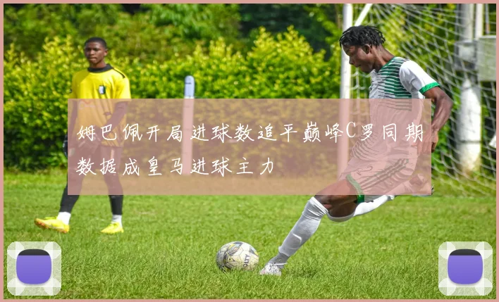 姆巴佩开局进球数追平巅峰C罗同期数据成皇马进球主力