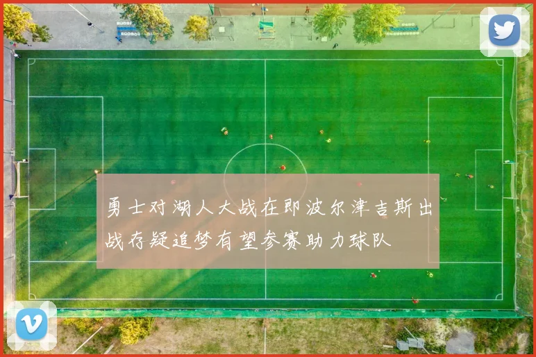 勇士对湖人大战在即波尔津吉斯出战存疑追梦有望参赛助力球队