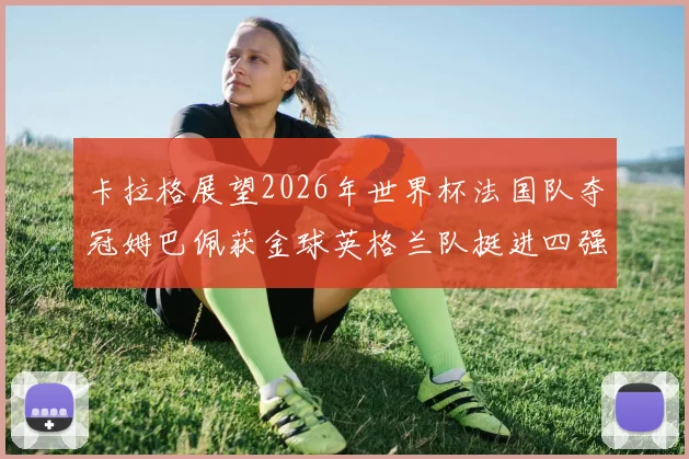 卡拉格展望2026年世界杯法国队夺冠姆巴佩获金球英格兰队挺进四强