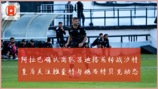 阿拉巴确认离队吕迪格或转战沙特皇马关注雅奎特与施洛特贝克动态