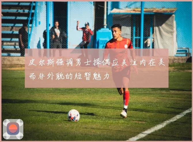 皮尔斯强调男士择偶应关注内在美而非外貌的短暂魅力