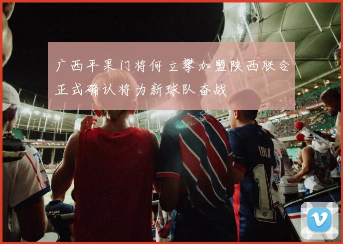 广西平果门将何立攀加盟陕西联合正式确认将为新球队奋战