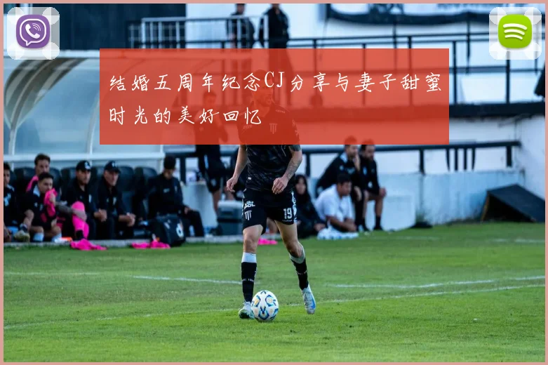 结婚五周年纪念CJ分享与妻子甜蜜时光的美好回忆
