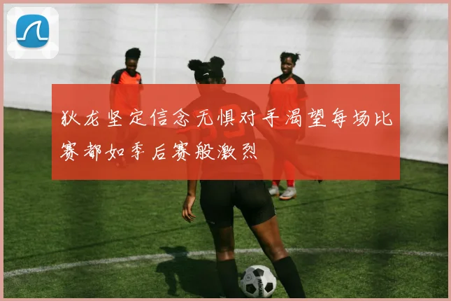 狄龙坚定信念无惧对手渴望每场比赛都如季后赛般激烈