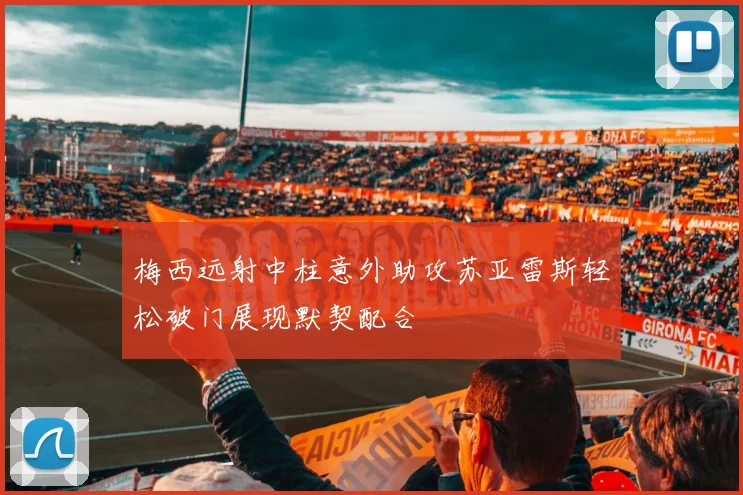梅西远射中柱意外助攻苏亚雷斯轻松破门展现默契配合