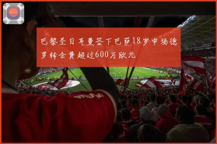 巴黎圣日耳曼签下巴萨18岁中场德罗转会费超过600万欧元