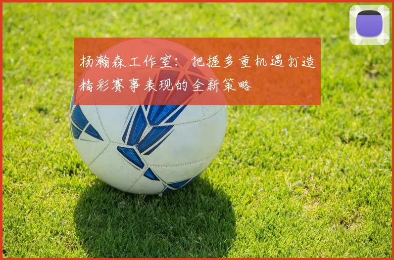 杨瀚森工作室：把握多重机遇打造精彩赛事表现的全新策略