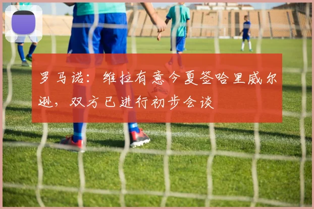 罗马诺：维拉有意今夏签哈里威尔逊，双方已进行初步会谈