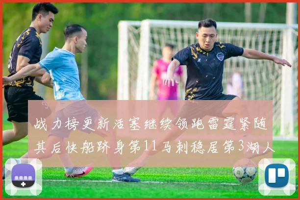 战力榜更新活塞继续领跑雷霆紧随其后快船跻身第11马刺稳居第3湖人排名第13