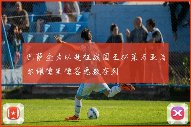 巴萨全力以赴征战国王杯莱万亚马尔佩德里德容悉数在列