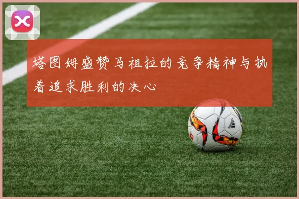 塔图姆盛赞马祖拉的竞争精神与执着追求胜利的决心