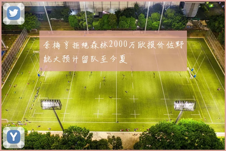 奈梅亨拒绝森林2000万欧报价佐野航大预计留队至今夏