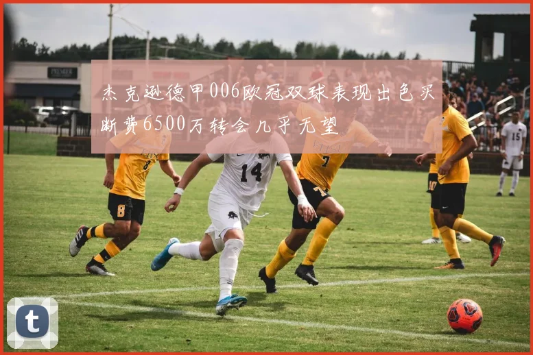 杰克逊德甲006欧冠双球表现出色买断费6500万转会几乎无望