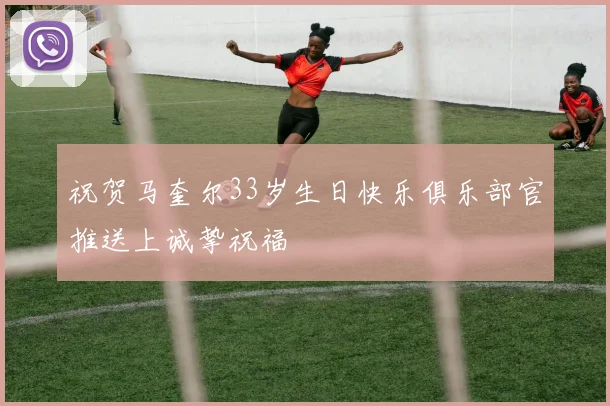 祝贺马奎尔33岁生日快乐俱乐部官推送上诚挚祝福