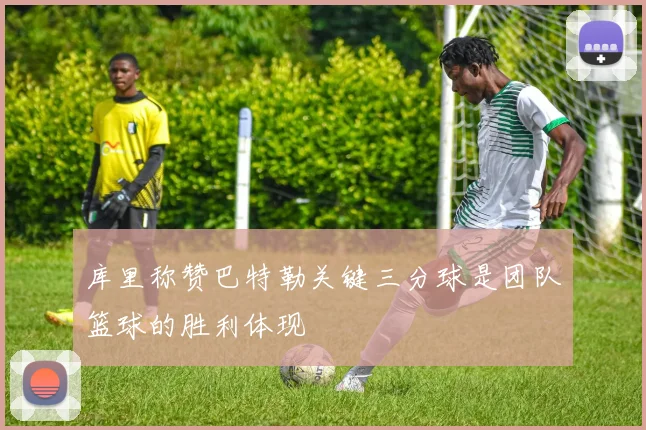库里称赞巴特勒关键三分球是团队篮球的胜利体现