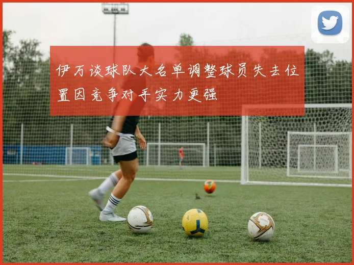 伊万谈球队大名单调整球员失去位置因竞争对手实力更强